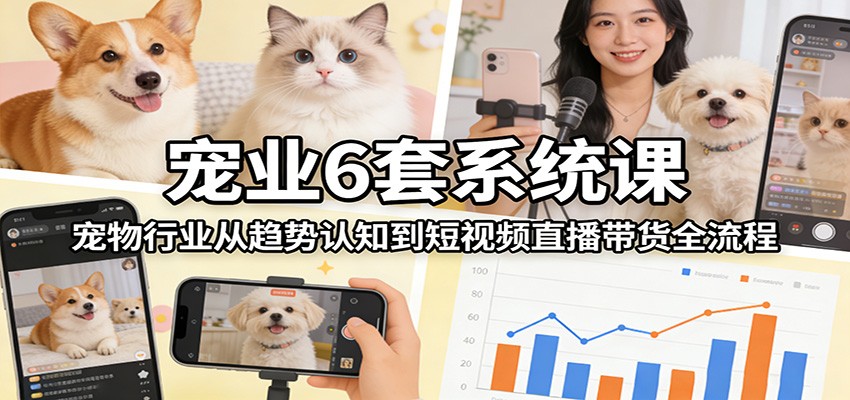 宠业6套系统课：宠物行业从趋势认知到短视频直播带货全流程-知芽创业社