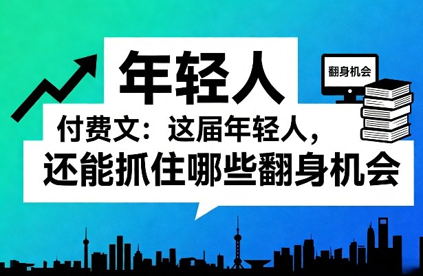 付费文：这届年轻人，还能抓住哪些翻身机会(一)(二)-知芽创业社