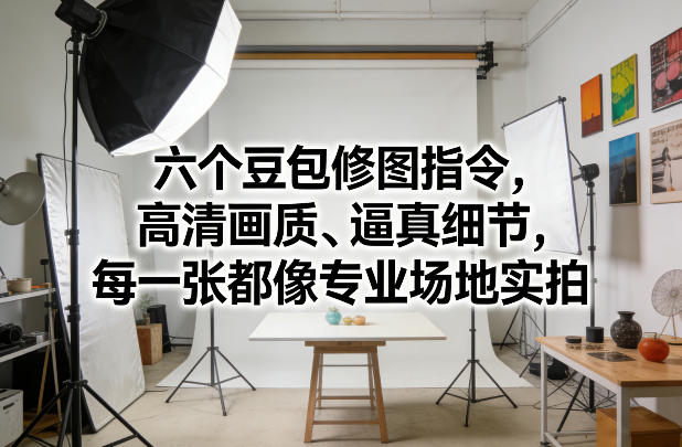 六个豆包修图指令，高清画质、逼真细节，每一张都像专业场地实拍-知芽创业社
