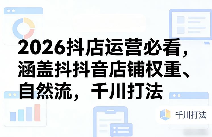 2026抖店运营必看，涵盖抖音店铺权重、自然流，千川打法-知芽创业社