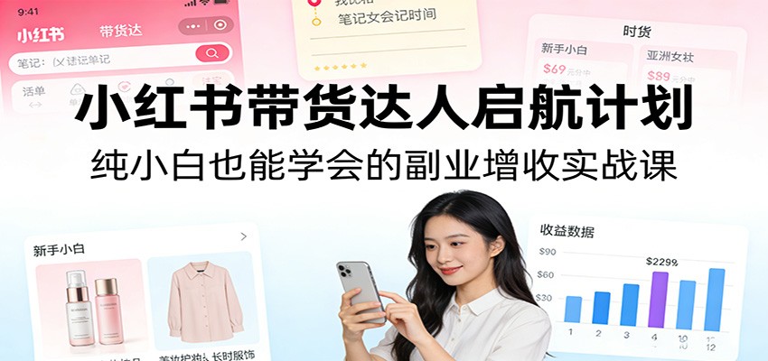 小红书带货达人启航计划：纯小白也能学会的副业增收实战课-知芽创业社