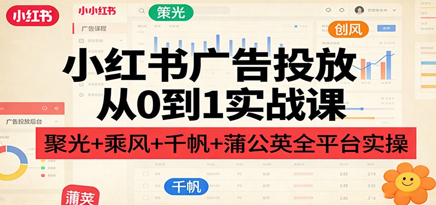 小红书广告投放从0到1实战课：聚光+乘风+千帆+蒲公英全平台实操-知芽创业社