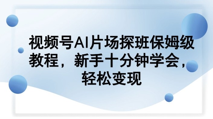 视频号AI片场探班保姆级教程，新手十分钟学会，轻松变现-知芽创业社