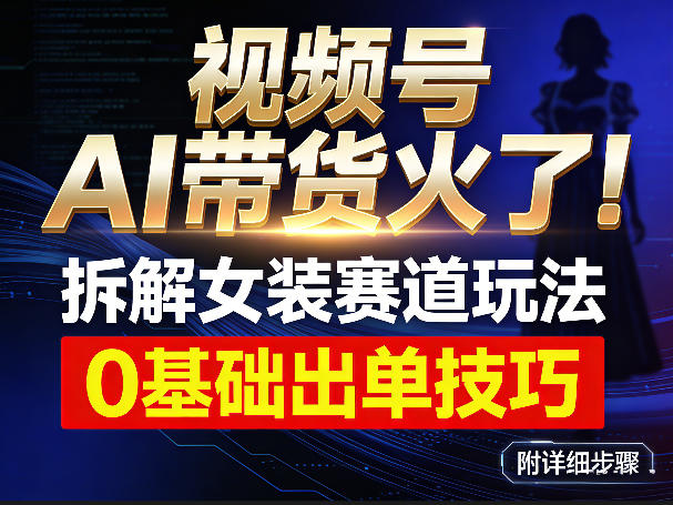 视频号AI带货火了!拆解女装赛道玩法,0基础也能稳定出单,附详细步骤-知芽创业社