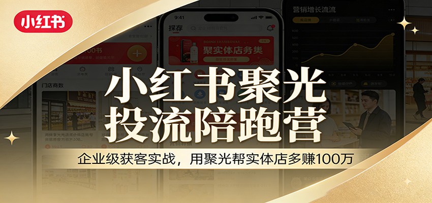 小红书聚光投流陪跑营：企业级获客实战，用聚光帮实体店多赚100万-知芽创业社