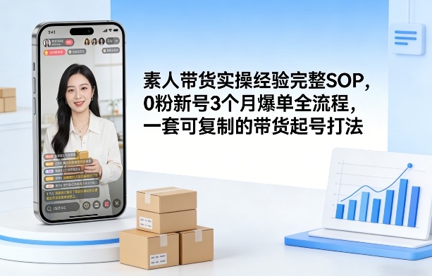 素人短视频带货实操经验完整SOP，0粉新号3个月爆单全流程，一套可复制的带货起号打法-知芽创业社