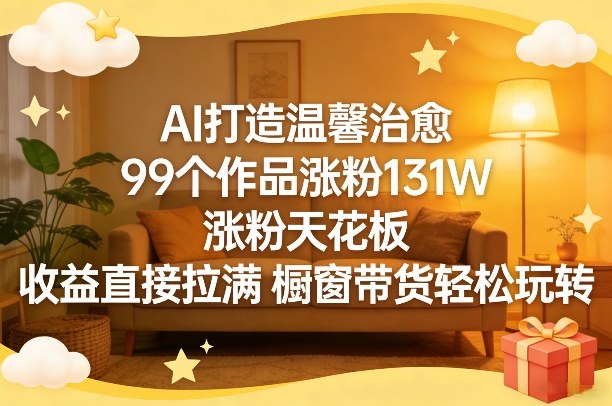 AI打造温馨治愈，99个作品涨粉131W，涨粉天花板，收益直接拉满，橱窗带货轻松玩转-知芽创业社