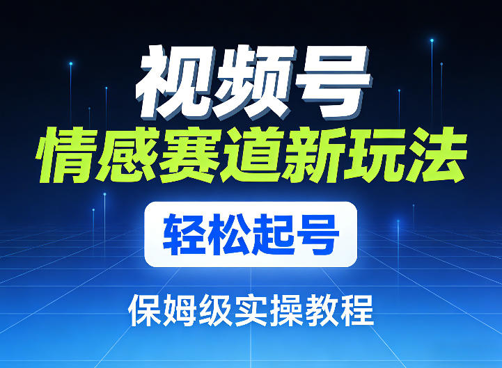 视频号情感赛道新玩法，轻松起号，保姆级实操教程-知芽创业社