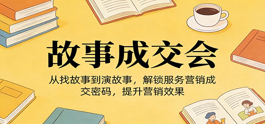 《故事成交会》从找故事到演故事，解锁服务营销成交密码，提升营销效果-知芽创业社
