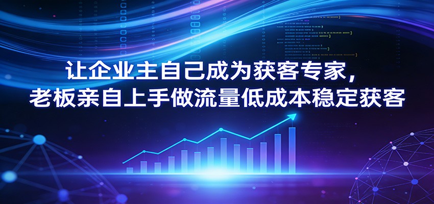 让企业主自己成为获客专家，老板亲自上手做流量低成本稳定获客-知芽创业社