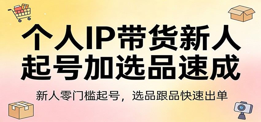 个人IP带货新人起号加选品速成：新人零门槛起号，选品跟品快速出单-知芽创业社