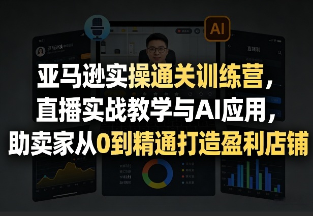 亚马逊实操通关训练营，直播实战教学与AI应用，助卖家从0到精通打造盈利店铺(更新3月)-知芽创业社