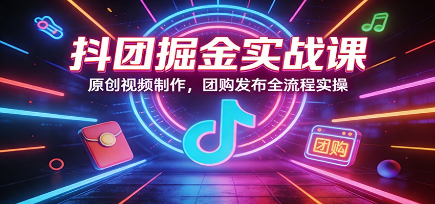 抖团掘金实战课：原创视频制作，团购发布全流程实操-知芽创业社