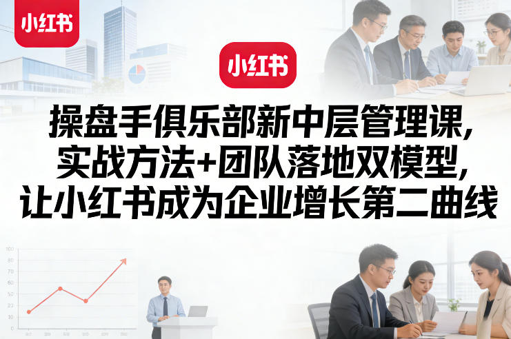 操盘手俱乐部新中层管理课，实战方法+团队落地双模型，让小红书成为企业增长第二曲线-知芽创业社