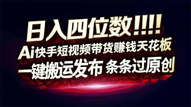 日入四位数！快手平台Ai全自动带货赚米，一刀不剪黑科技搬运，一键发布过原创-知芽创业社