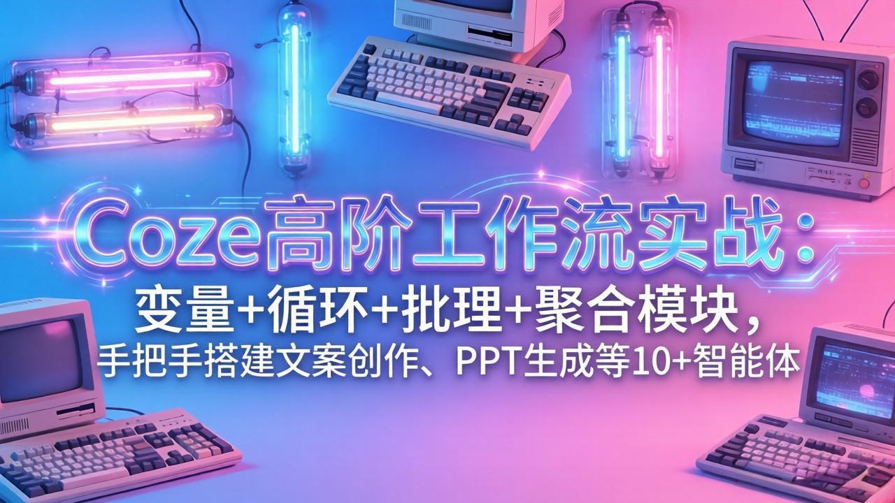 Coze高阶工作流实战：变量+循环+批处理+聚合模块，手把手搭建文案创作、PPT 生成等 10+ 智能体-知芽创业社