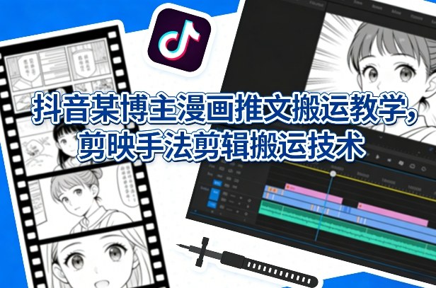 抖音某博主漫画推文搬运教学，剪映手法剪辑搬运技术-知芽创业社