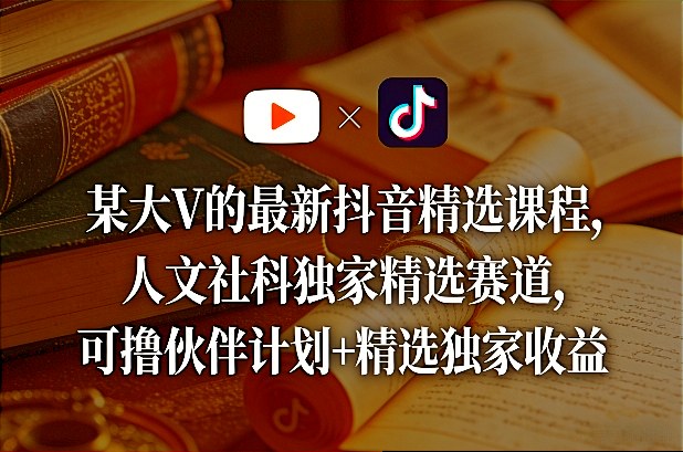 某大V的最新抖音精选课程，人文社科独家精选赛道，可撸伙伴计划+精选独家收益-知芽创业社