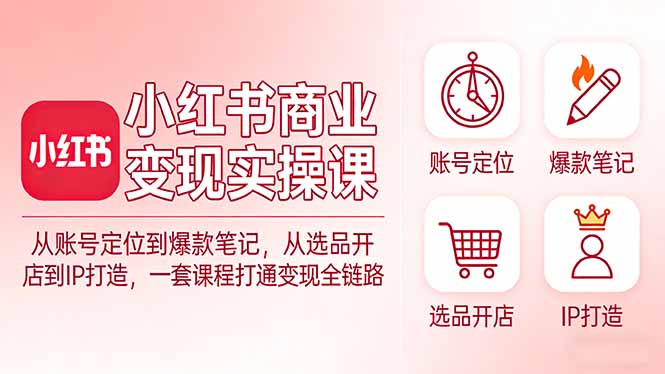 小红书商业变现实操课：从账号定位到爆款笔记，从选品开店到IP打造，一套课程打通变现全链路-知芽创业社