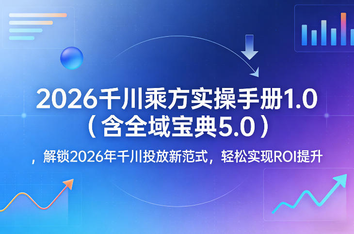 2026千川乘方实操手册1.0(含全域宝典5.0)，解锁2026年千川投放新范式，轻松实现ROI提升-知芽创业社