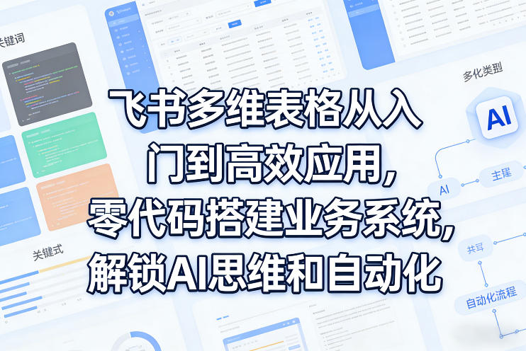飞书多维表格从入门到高效应用，零代码搭建业务系统，解锁AI思维和自动化-知芽创业社