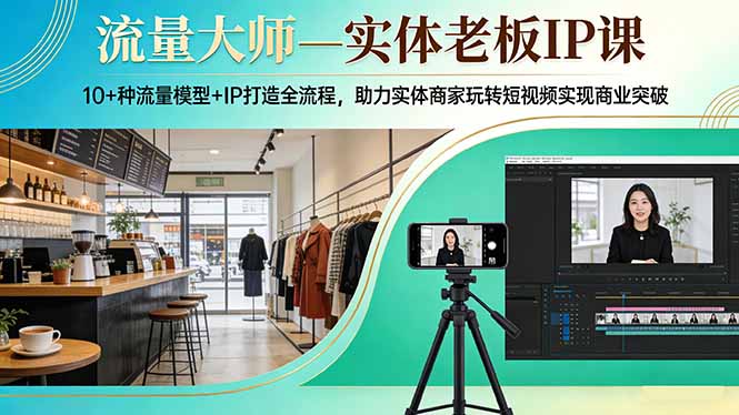 流量大师—实体老板IP课：10+种流量模型+IP打造全流程，助力实体商家玩转短视频实现商业突破-知芽创业社