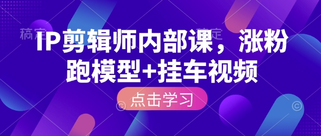 IP剪辑师内部课，涨粉跑模型+挂车视频(更新)-知芽创业社