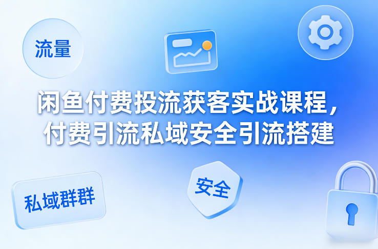 闲鱼付费投流获客实战课程，付费引流私域安全引流搭建-知芽创业社
