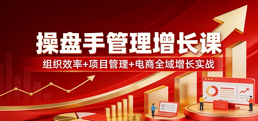 操盘手管理增长课：组织效率+项目管理+电商全域增长实战-知芽创业社