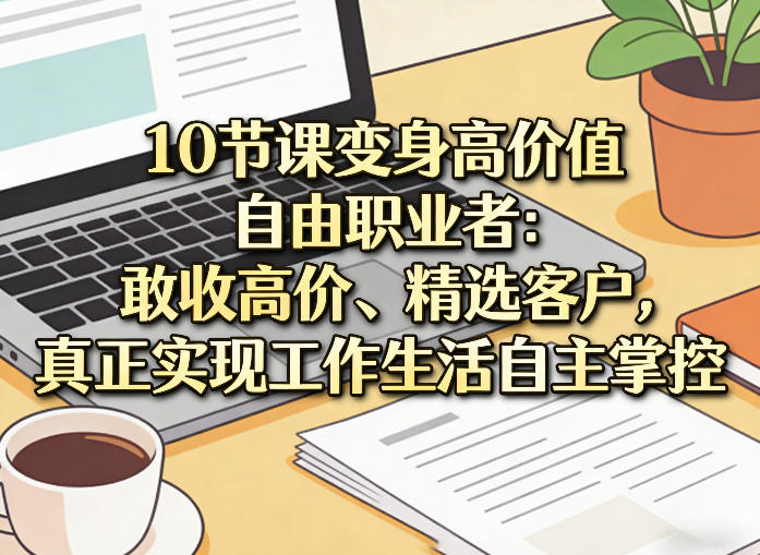 10节课变身高价值自由职业者：敢收高价、精选客户，真正实现工作生活自主掌控-知芽创业社