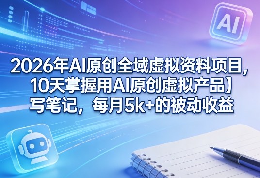 2026年AI原创全域虚拟资料项目，10天掌握用AI原创虚拟产品＋写笔记，每月5k+的被动收益-知芽创业社