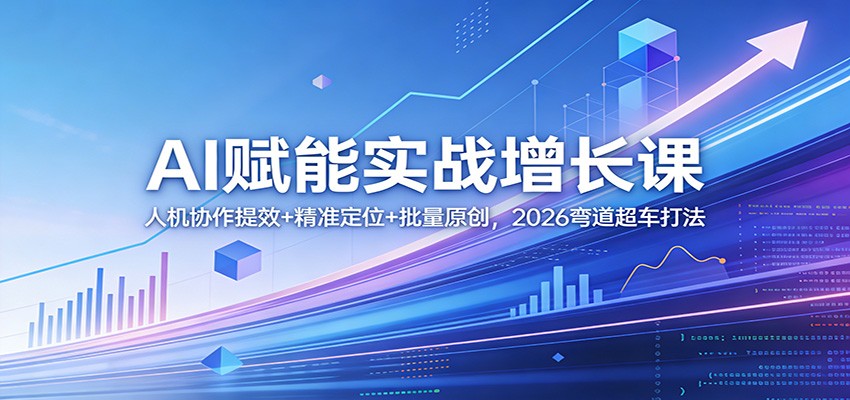 AI赋能实战增长课：人机协作提效+精准定位+批量原创，2026弯道超车打法-知芽创业社