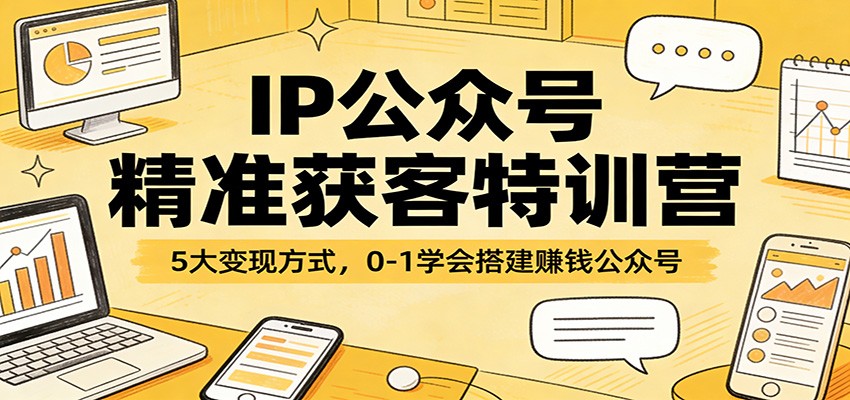 IP公众号精准获客特训营：5大变现方式，0-1学会搭建赚钱公众号-知芽创业社