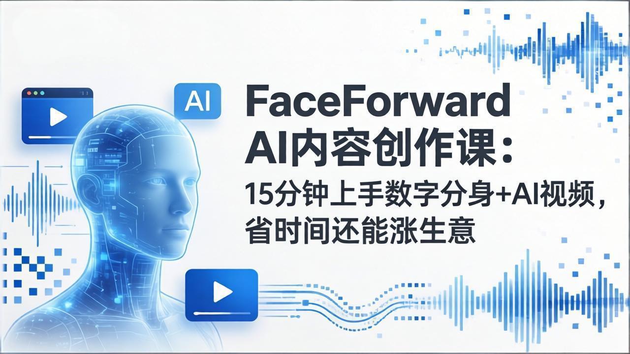 FaceForward AI内容创作课：15分钟上手数字分身+AI视频，省时间还能涨生意-知芽创业社