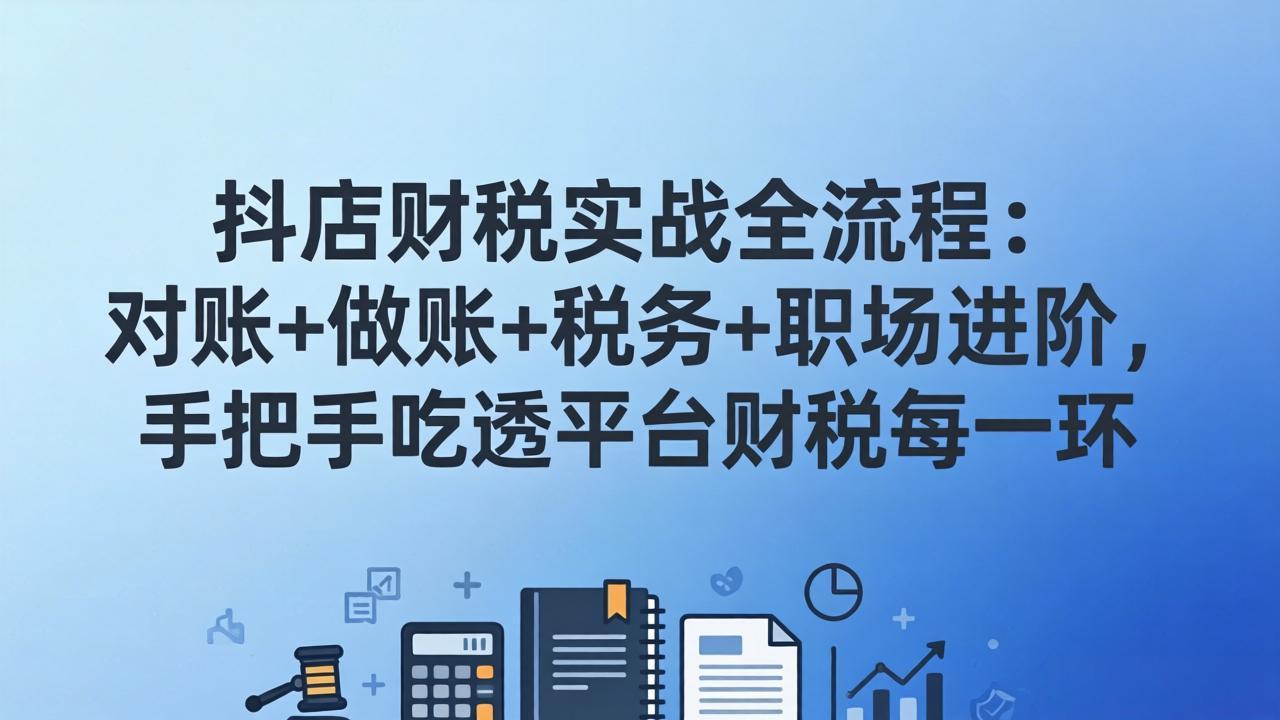 抖店财税实操全流程：对账+做账+税务+职场进阶，手把手吃透平台财税每一环-知芽创业社