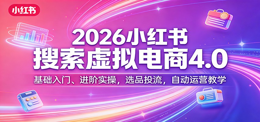 2026小红书搜索虚拟电商4.0：基础入门、进阶实操，选品投流，自动运营教学-知芽创业社