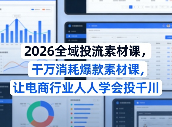2026全域投流素材课，干万消耗爆款素材课，让电商行业人人学会投千川-知芽创业社
