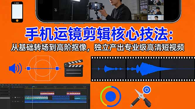 手机运镜 剪辑核心技法：从基础转场到高阶抠像，独立产出专业级高清短视频-知芽创业社