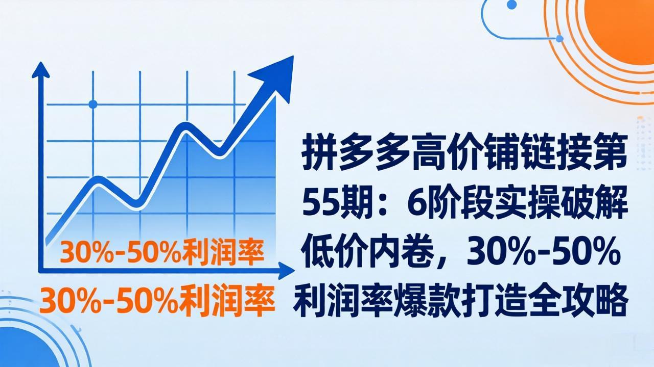 拼多多高价铺链接第55期：6阶段实操破解低价内卷，30%-50%利润率爆款打造全攻略-知芽创业社
