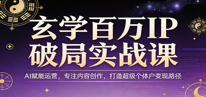 玄学百万IP破局实战课：AI赋能运营，专注内容创作，打造超级个体户变现路径-知芽创业社