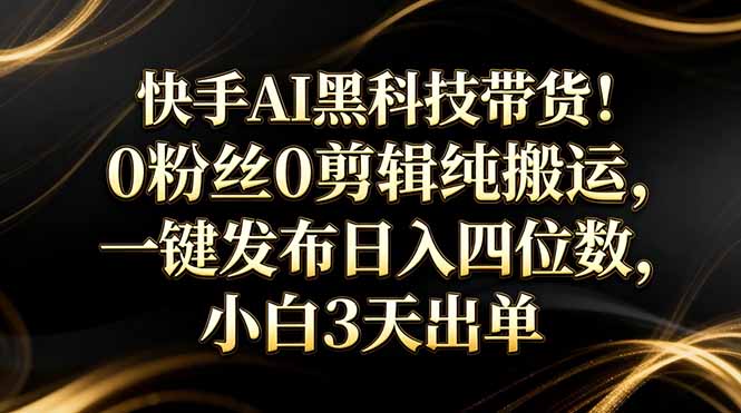 快手AI黑科技带货！0粉丝0剪辑纯搬运，一键发布日入四位数，小白3天出单-知芽创业社