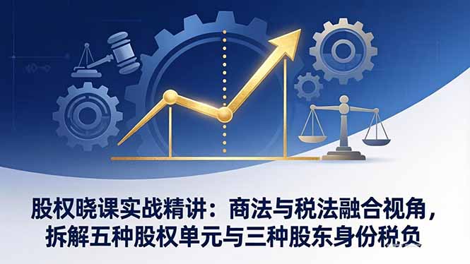股权晓课实战精讲：商法与税法融合视角，拆解五种股权单元与三种股东身份税负-知芽创业社