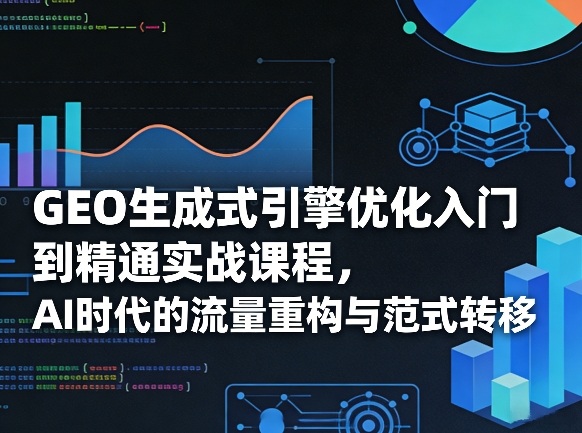 GEO生成式引擎优化入门到精通实战课程，AI时代的流量重构与范式转移-知芽创业社