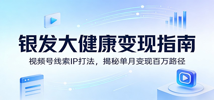 银发大健康变现指南：视频号线索IP打法，揭秘单月变现百万路径-知芽创业社