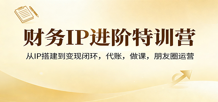 财务IP进阶特训营：从IP搭建到变现闭环，代账，做课，朋友圈运营-知芽创业社