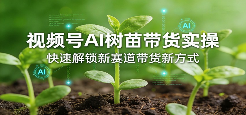 视频号AI树苗带货实操，快速解锁新赛道带货新方式-知芽创业社