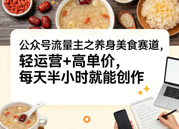 公众号流量主之养身美食赛道，轻运营+高单价，每天半小时就能创作-知芽创业社