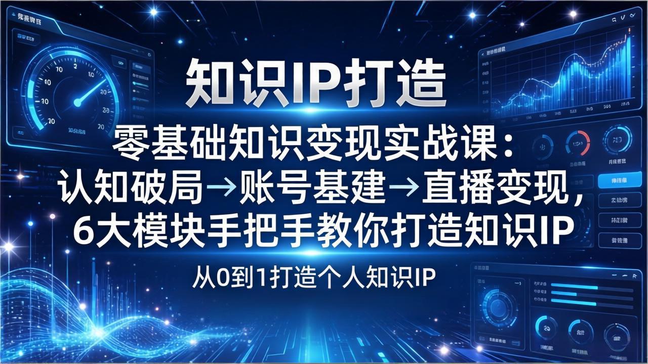 零基础知识IP变现实战课：认知破局→账号基建→直播变现，6大模块手把手教你打造知识IP-知芽创业社