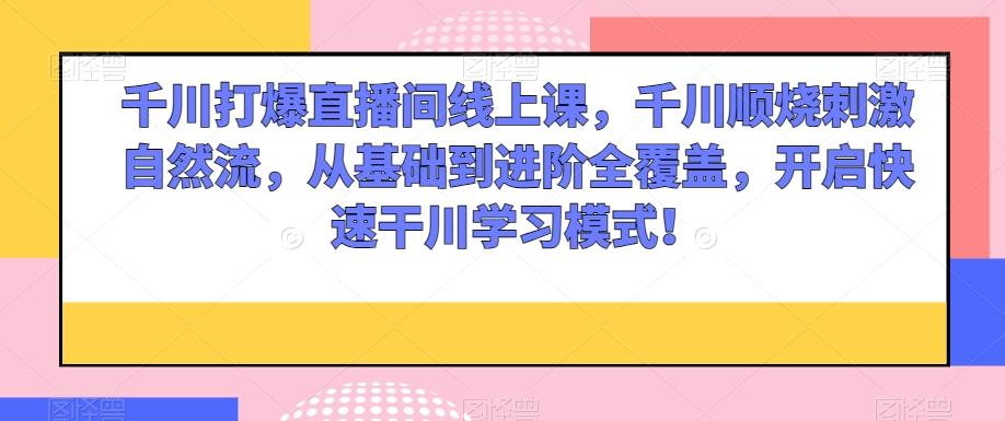 千川打爆直播间线上课，千川顺烧刺激自然流，从基础到进阶全覆盖，开启快速干川学习模式！-知芽创业社