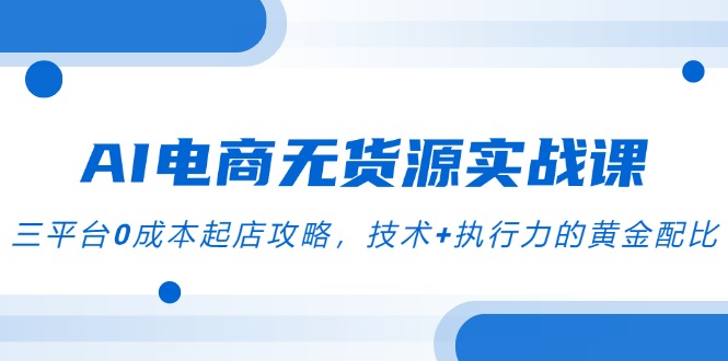 AI电商无货源实战课，三平台0成本起店攻略，技术+执行力的黄金配比-知芽创业社
